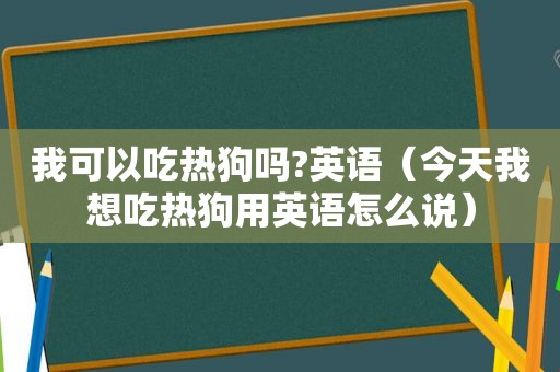 我可以吃热狗吗?英语（今天我想吃热狗用英语怎么说）