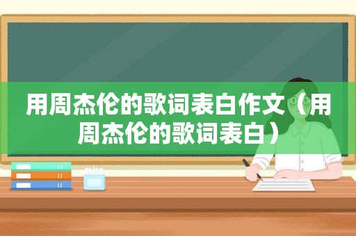 用周杰伦的歌词表白作文（用周杰伦的歌词表白）