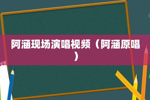 阿涵现场演唱视频（阿涵原唱）