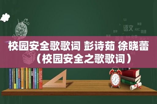 校园安全歌歌词 彭诗茹 徐晓蕾（校园安全之歌歌词）