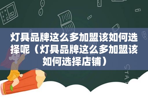 灯具品牌这么多加盟该如何选择呢（灯具品牌这么多加盟该如何选择店铺）