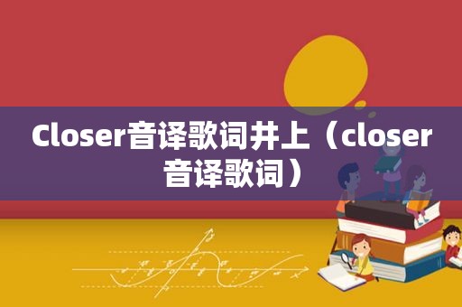 Closer音译歌词井上（closer音译歌词）