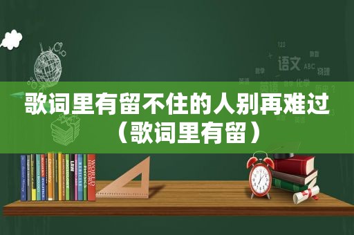 歌词里有留不住的人别再难过（歌词里有留）