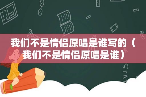 我们不是情侣原唱是谁写的（我们不是情侣原唱是谁）