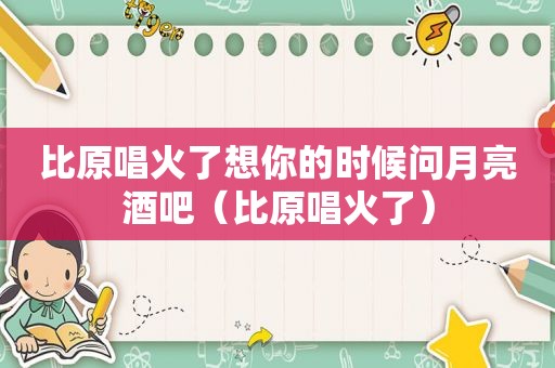 比原唱火了想你的时候问月亮酒吧（比原唱火了）