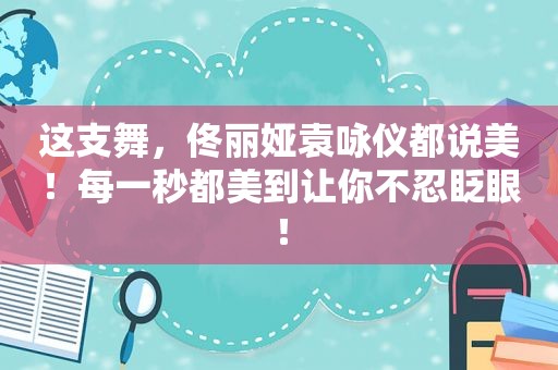 这支舞，佟丽娅袁咏仪都说美！每一秒都美到让你不忍眨眼！