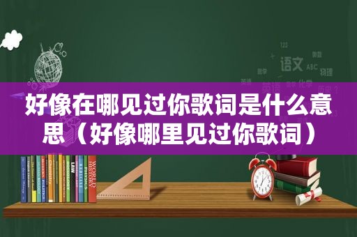 好像在哪见过你歌词是什么意思（好像哪里见过你歌词）