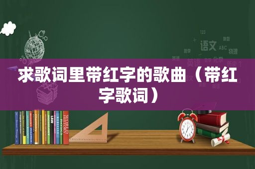 求歌词里带红字的歌曲（带红字歌词）