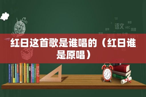 红日这首歌是谁唱的（红日谁是原唱）