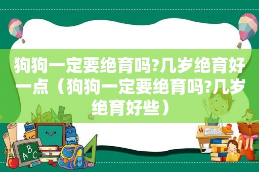 狗狗一定要绝育吗?几岁绝育好一点（狗狗一定要绝育吗?几岁绝育好些）