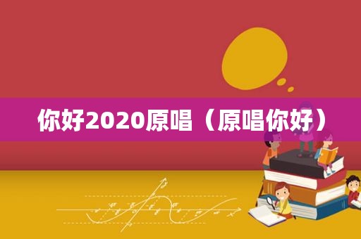 你好2020原唱（原唱你好）