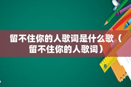 留不住你的人歌词是什么歌（留不住你的人歌词）