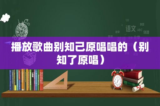 播放歌曲别知己原唱唱的（别知了原唱）