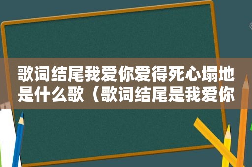 歌词结尾我爱你爱得死心塌地是什么歌（歌词结尾是我爱你）