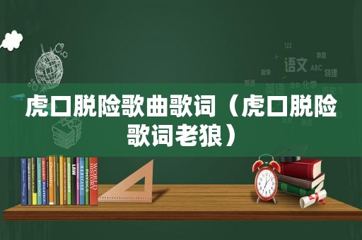 虎口脱险歌曲歌词（虎口脱险歌词老狼）