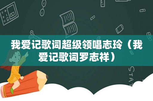 我爱记歌词超级领唱志玲（我爱记歌词罗志祥）