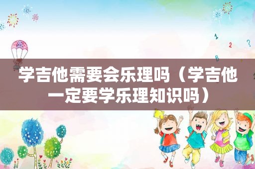 学吉他需要会乐理吗（学吉他一定要学乐理知识吗）