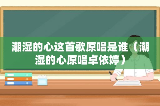 潮湿的心这首歌原唱是谁（潮湿的心原唱卓依婷）