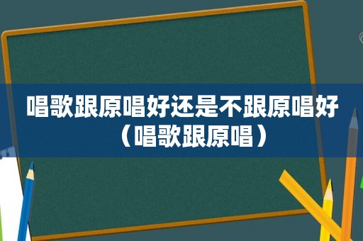 唱歌跟原唱好还是不跟原唱好（唱歌跟原唱）