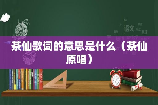 茶仙歌词的意思是什么（茶仙原唱）