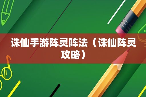 诛仙手游阵灵阵法（诛仙阵灵攻略）