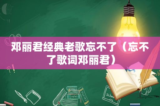 邓丽君经典老歌忘不了（忘不了歌词邓丽君）