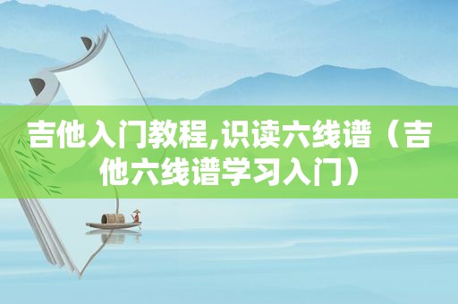 吉他入门教程,识读六线谱（吉他六线谱学习入门）