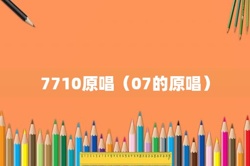 7710原唱（07的原唱）