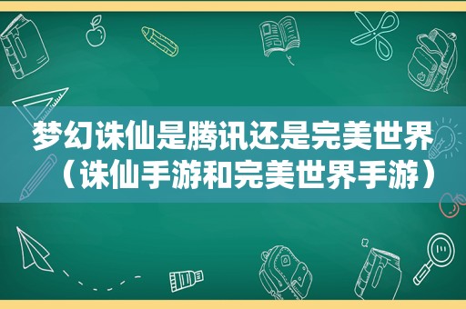 梦幻诛仙是腾讯还是完美世界（诛仙手游和完美世界手游）