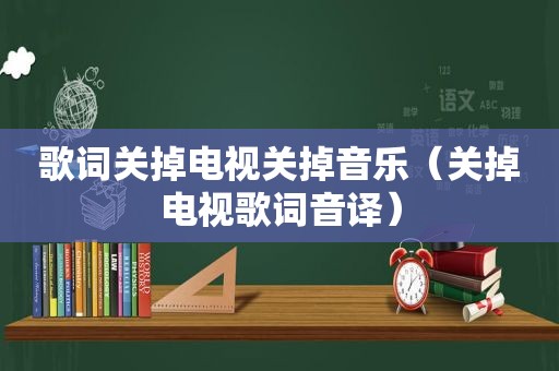 歌词关掉电视关掉音乐（关掉电视歌词音译）