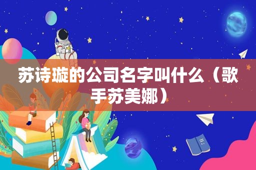 苏诗璇的公司名字叫什么（歌手苏美娜）