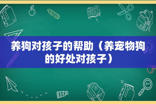 养狗对孩子的帮助（养宠物狗的好处对孩子）