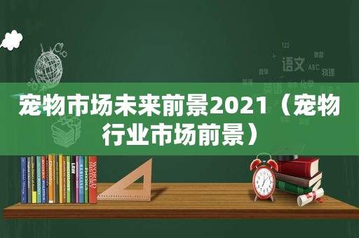 宠物市场未来前景2021（宠物行业市场前景）