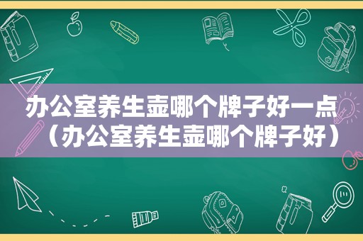 办公室养生壶哪个牌子好一点（办公室养生壶哪个牌子好）