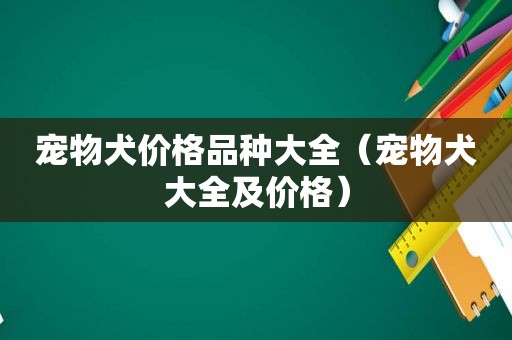 宠物犬价格品种大全（宠物犬大全及价格）