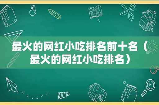 最火的网红小吃排名前十名（最火的网红小吃排名）