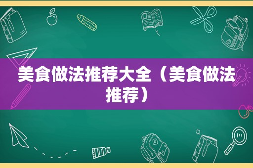 美食做法推荐大全（美食做法推荐）