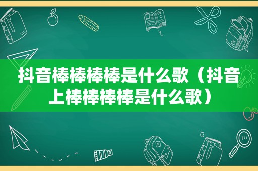 抖音棒棒棒棒是什么歌（抖音上棒棒棒棒是什么歌）