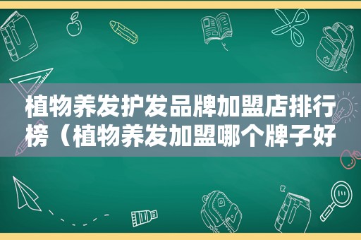 植物养发护发品牌加盟店排行榜（植物养发加盟哪个牌子好河南）