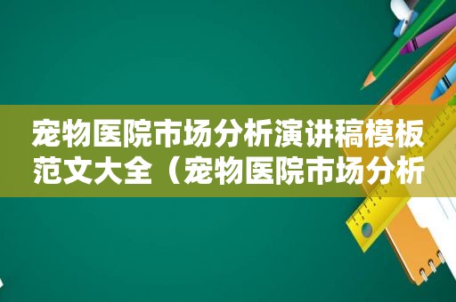 宠物医院市场分析演讲稿模板范文大全（宠物医院市场分析演讲稿模板范文）