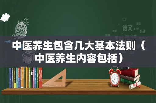 中医养生包含几大基本法则（中医养生内容包括）