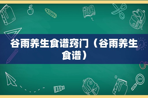 谷雨养生食谱窍门（谷雨养生食谱）