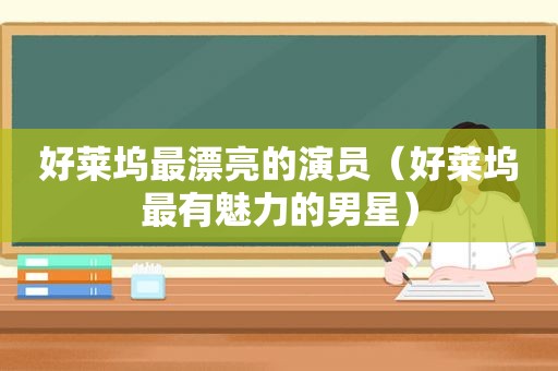 好莱坞最漂亮的演员（好莱坞最有魅力的男星）