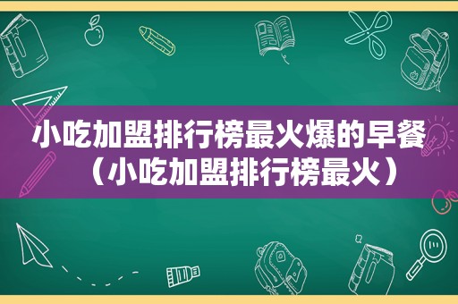 小吃加盟排行榜最火爆的早餐（小吃加盟排行榜最火）