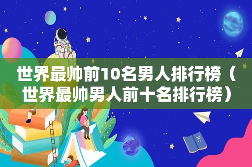 世界最帅前10名男人排行榜（世界最帅男人前十名排行榜）