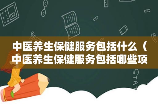 中医养生保健服务包括什么（中医养生保健服务包括哪些项目）