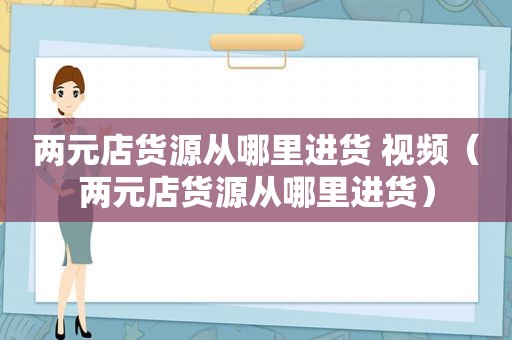 两元店货源从哪里进货 视频（两元店货源从哪里进货）