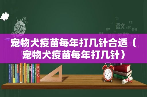 宠物犬疫苗每年打几针合适（宠物犬疫苗每年打几针）