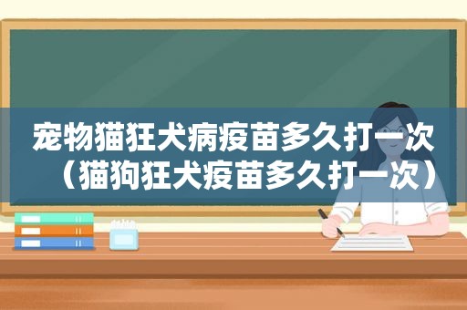 宠物猫狂犬病疫苗多久打一次（猫狗狂犬疫苗多久打一次）