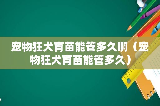 宠物狂犬育苗能管多久啊（宠物狂犬育苗能管多久）